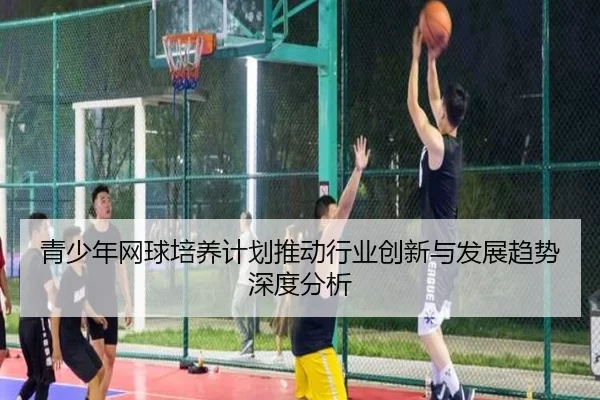 青少年网球培养计划推动行业创新与发展趋势深度分析