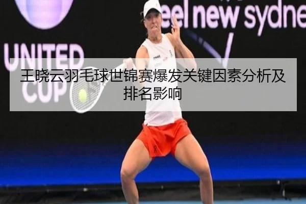 王晓云羽毛球世锦赛爆发关键因素分析及排名影响