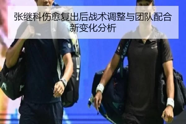 张继科伤愈复出后战术调整与团队配合新变化分析
